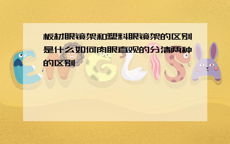 板材眼镜架和塑料眼镜架的区别是什么如何肉眼直观的分清两种的区别,