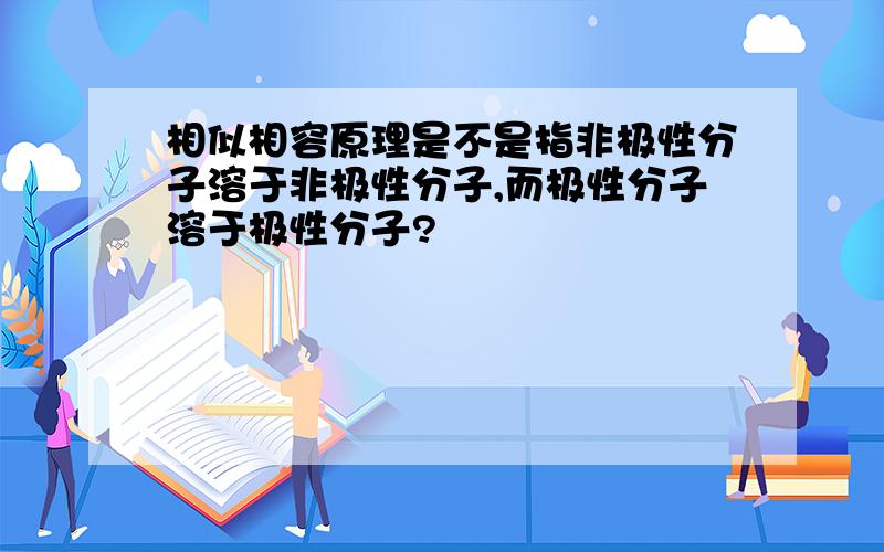 相似相容原理是不是指非极性分子溶于非极性分子,而极性分子溶于极性分子?