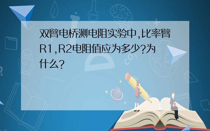 双臂电桥测电阻实验中,比率臂R1,R2电阻值应为多少?为什么?