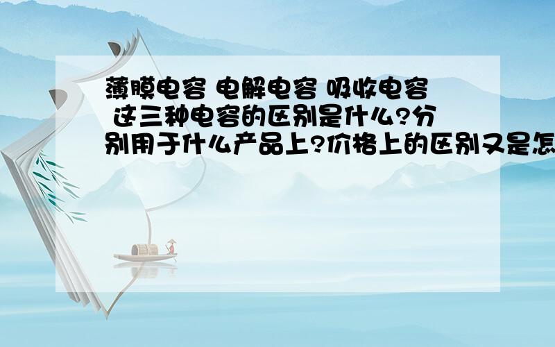 薄膜电容 电解电容 吸收电容 这三种电容的区别是什么?分别用于什么产品上?价格上的区别又是怎么样的?