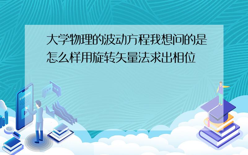 大学物理的波动方程我想问的是怎么样用旋转矢量法求出相位