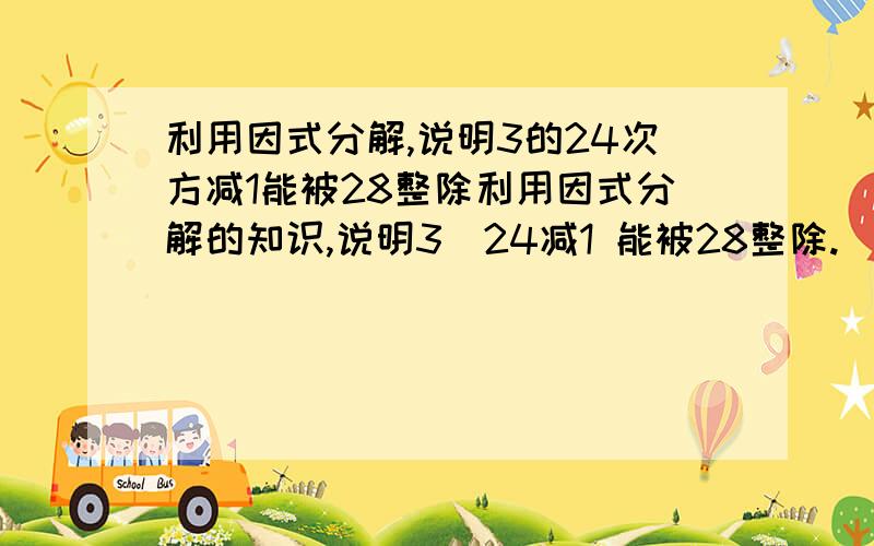 利用因式分解,说明3的24次方减1能被28整除利用因式分解的知识,说明3^24减1 能被28整除.