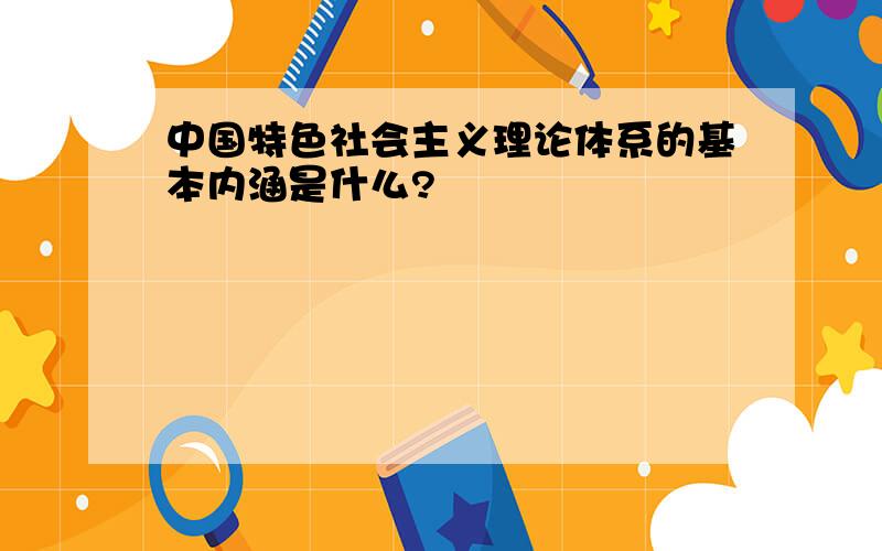 中国特色社会主义理论体系的基本内涵是什么?