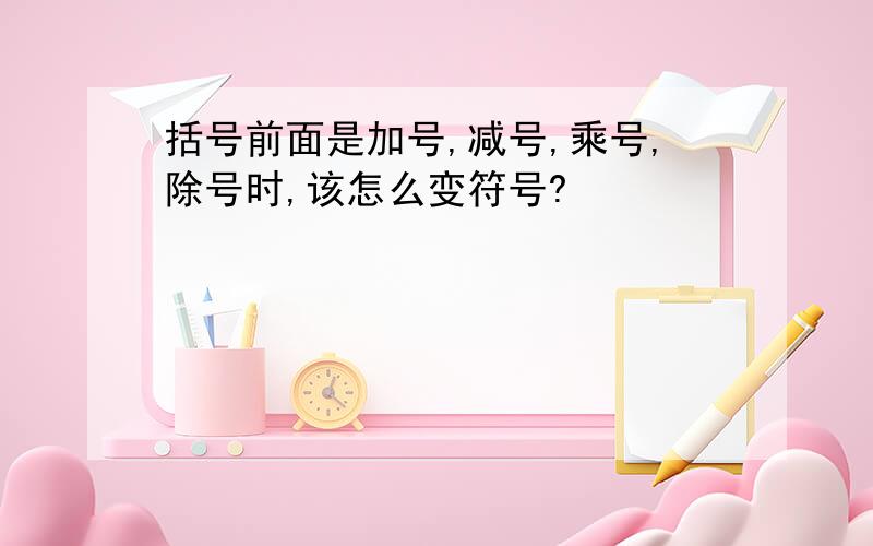 括号前面是加号,减号,乘号,除号时,该怎么变符号?