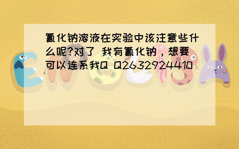 氰化钠溶液在实验中该注意些什么呢?对了 我有氰化钠，想要可以连系我Q Q2632924410