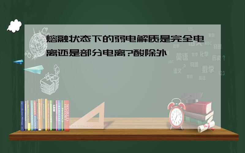 熔融状态下的弱电解质是完全电离还是部分电离?酸除外