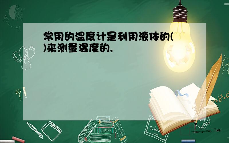 常用的温度计是利用液体的( )来测量温度的,