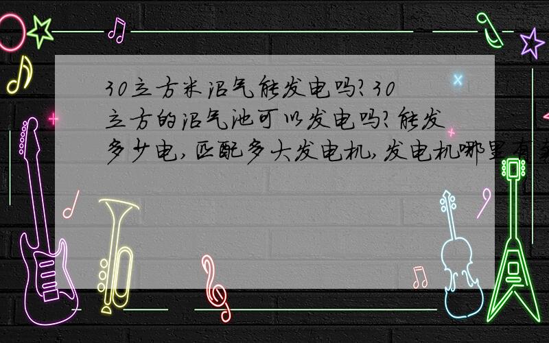 30立方米沼气能发电吗?30立方的沼气池可以发电吗?能发多少电,匹配多大发电机,发电机哪里有卖.