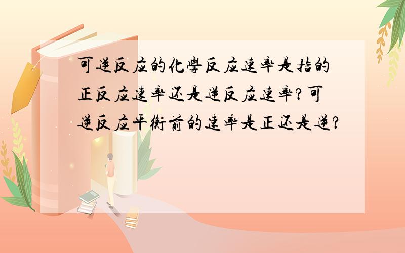 可逆反应的化学反应速率是指的正反应速率还是逆反应速率?可逆反应平衡前的速率是正还是逆？