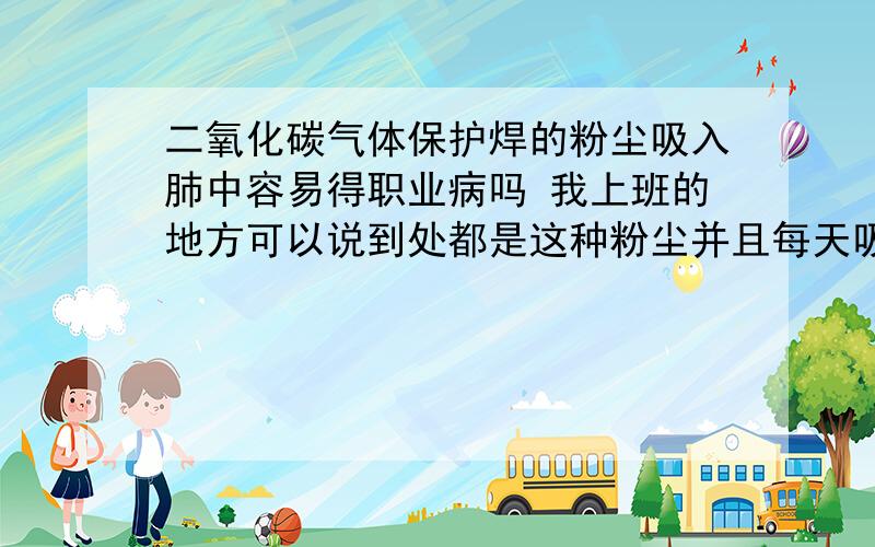 二氧化碳气体保护焊的粉尘吸入肺中容易得职业病吗 我上班的地方可以说到处都是这种粉尘并且每天吸入的还比较多