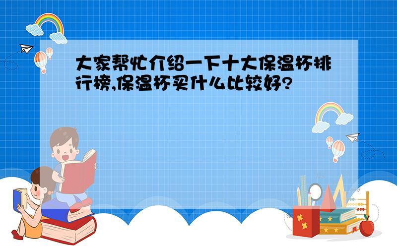 大家帮忙介绍一下十大保温杯排行榜,保温杯买什么比较好?