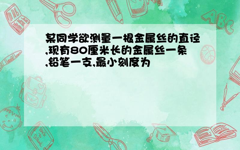 某同学欲测量一根金属丝的直径,现有80厘米长的金属丝一条,铅笔一支,最小刻度为