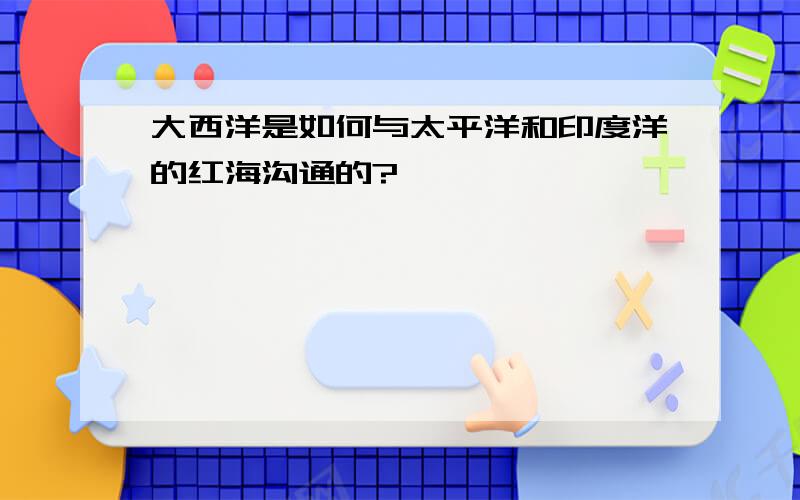 大西洋是如何与太平洋和印度洋的红海沟通的?