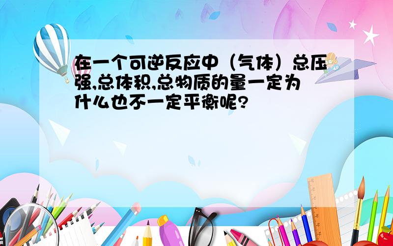 在一个可逆反应中（气体）总压强,总体积,总物质的量一定为什么也不一定平衡呢?