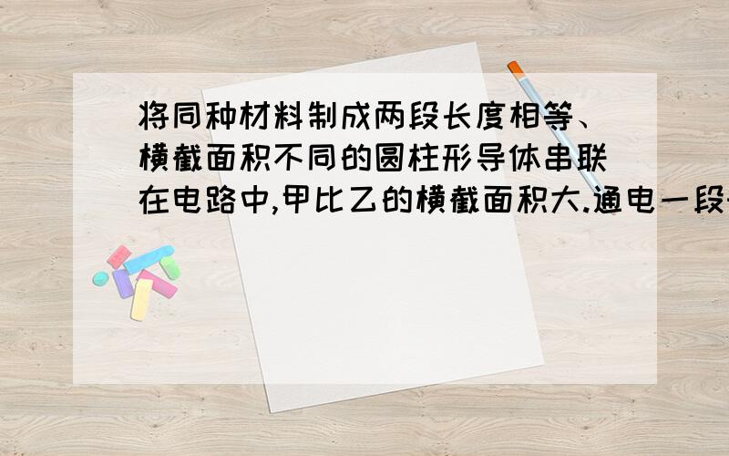 将同种材料制成两段长度相等、横截面积不同的圆柱形导体串联在电路中,甲比乙的横截面积大.通电一段时间后,甲导体产生热量 ______ 乙导体（选填：多于、少于或等于）.答案是少于,我只是