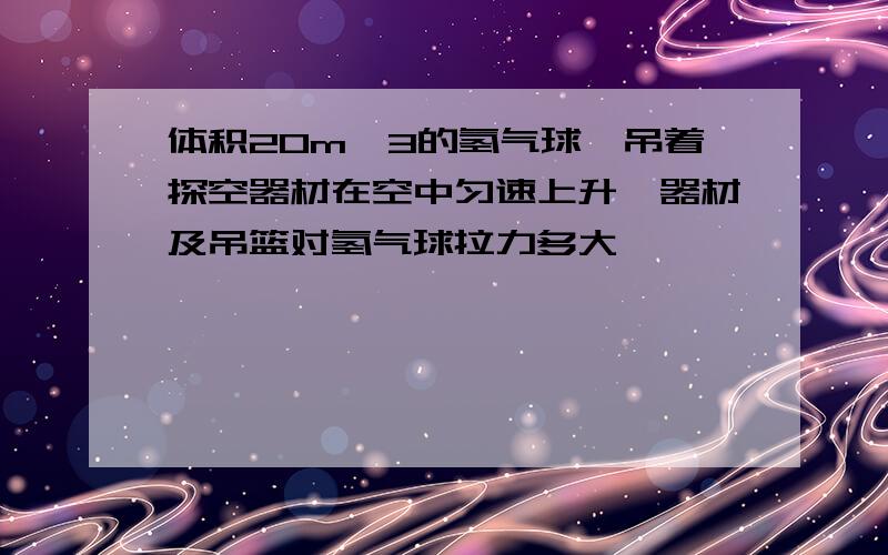 体积20m^3的氢气球,吊着探空器材在空中匀速上升,器材及吊篮对氢气球拉力多大