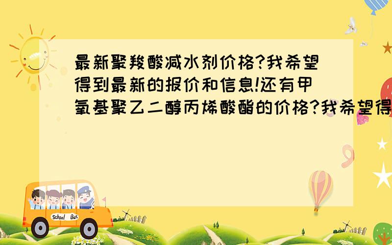 最新聚羧酸减水剂价格?我希望得到最新的报价和信息!还有甲氧基聚乙二醇丙烯酸酯的价格?我希望得到最新的报价和信息!