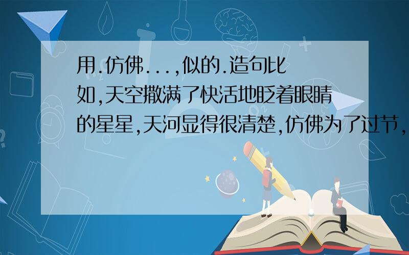 用.仿佛...,似的.造句比如,天空撒满了快活地眨着眼睛的星星,天河显得很清楚,仿佛为了过节,有人拿雪把它擦亮了似的.