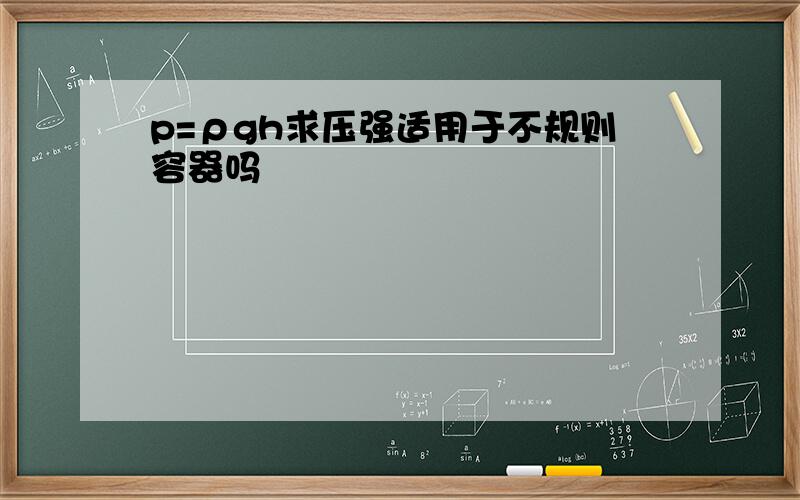 p=ρgh求压强适用于不规则容器吗