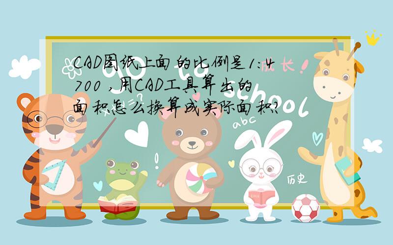 CAD图纸上面的比例是1：4700 ,用CAD工具算出的面积怎么换算成实际面积?