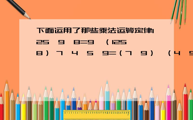 下面运用了那些乘法运算定律125*9*8=9*（125*8） 7*4*5*9=（7*9）*（4*5）