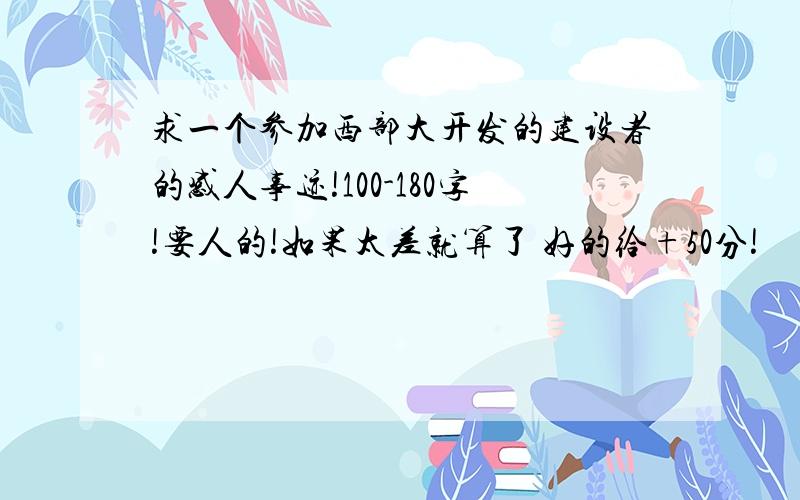 求一个参加西部大开发的建设者的感人事迹!100-180字!要人的!如果太差就算了 好的给+50分!