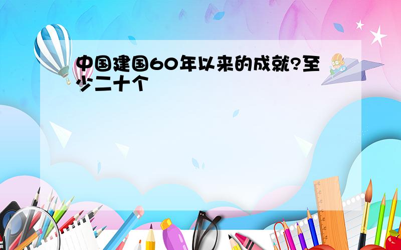 中国建国60年以来的成就?至少二十个