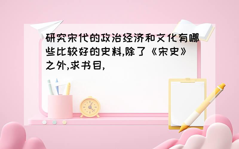 研究宋代的政治经济和文化有哪些比较好的史料,除了《宋史》之外,求书目,