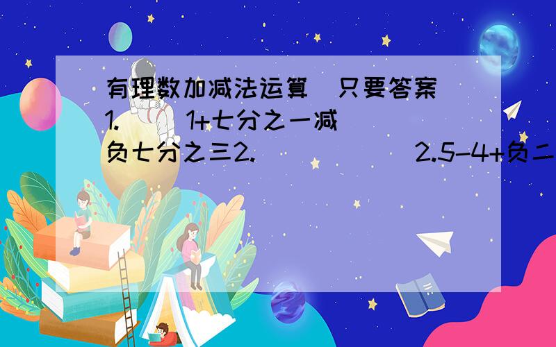 有理数加减法运算（只要答案）1.     1+七分之一减负七分之三2.            2.5-4+负二分之一3             负三分之一+二分之一+四分之一4             二分之一+负三分之二-负五分之四+负二分之一5