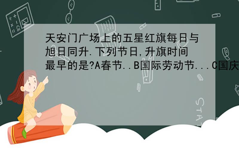 天安门广场上的五星红旗每日与旭日同升.下列节日,升旗时间最早的是?A春节..B国际劳动节...C国庆节..D元旦