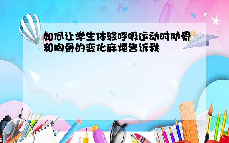 如何让学生体验呼吸运动时肋骨和胸骨的变化麻烦告诉我