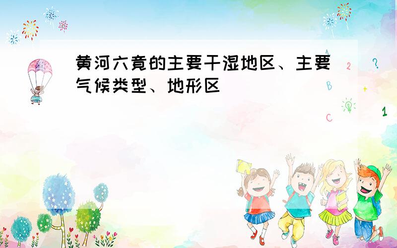 黄河六竟的主要干湿地区、主要气候类型、地形区