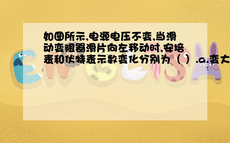 如图所示,电源电压不变,当滑动变阻器滑片向左移动时,安培表和伏特表示数变化分别为（ ）.a.变大,不变b.变大,变大c.变小,变大d.变小,不变