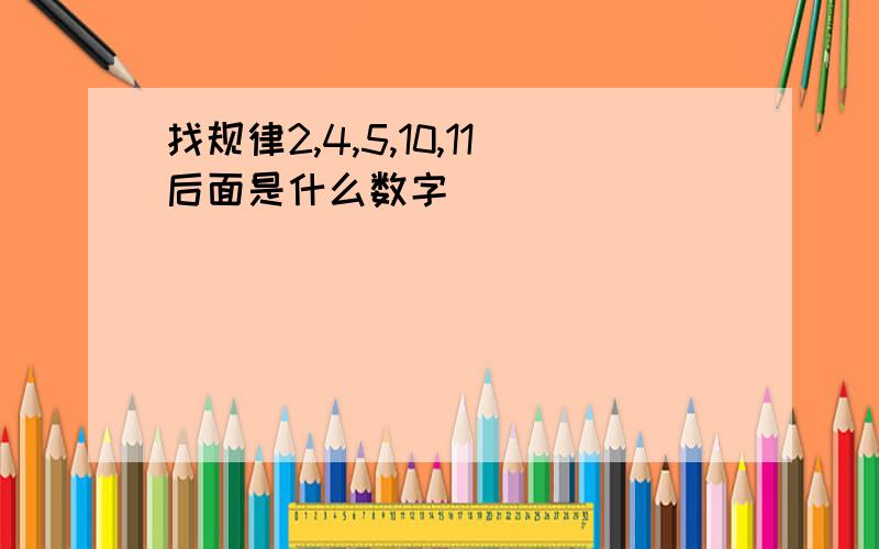 找规律2,4,5,10,11后面是什么数字