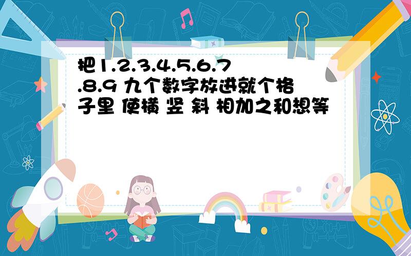 把1.2.3.4.5.6.7.8.9 九个数字放进就个格子里 使横 竖 斜 相加之和想等