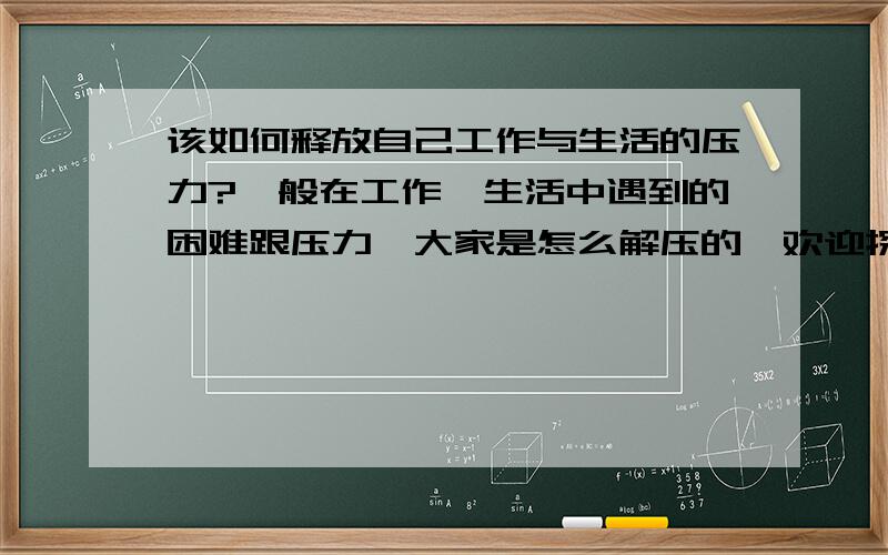 该如何释放自己工作与生活的压力?一般在工作、生活中遇到的困难跟压力,大家是怎么解压的,欢迎探讨!