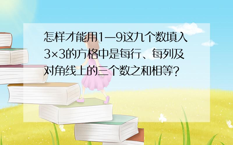 怎样才能用1—9这九个数填入3×3的方格中是每行、每列及对角线上的三个数之和相等?