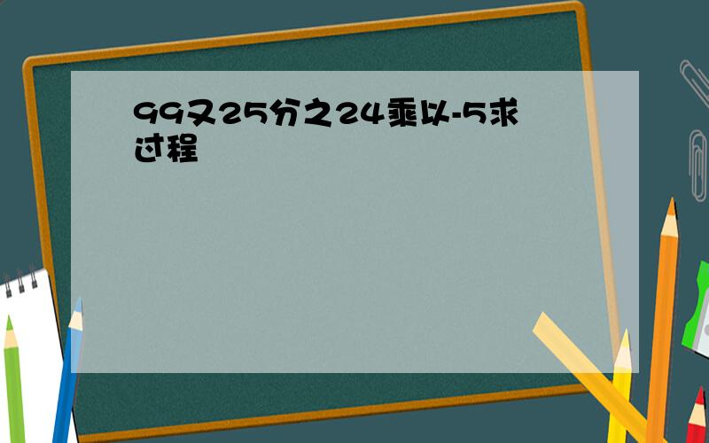 99又25分之24乘以-5求过程