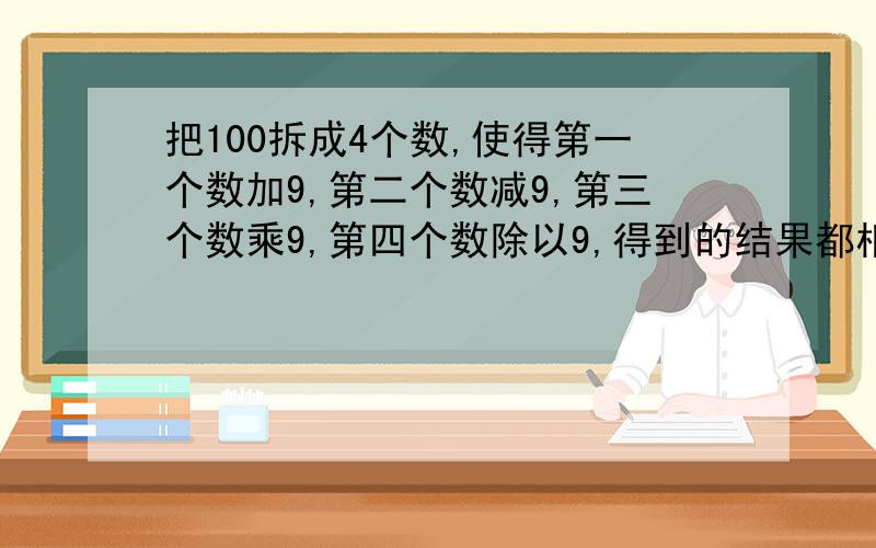 把100拆成4个数,使得第一个数加9,第二个数减9,第三个数乘9,第四个数除以9,得到的结果都相同（1）设第一个数是x,则第二个数是（   ）,第三个数是（  ）,第四个数是（    ）可列出方程（