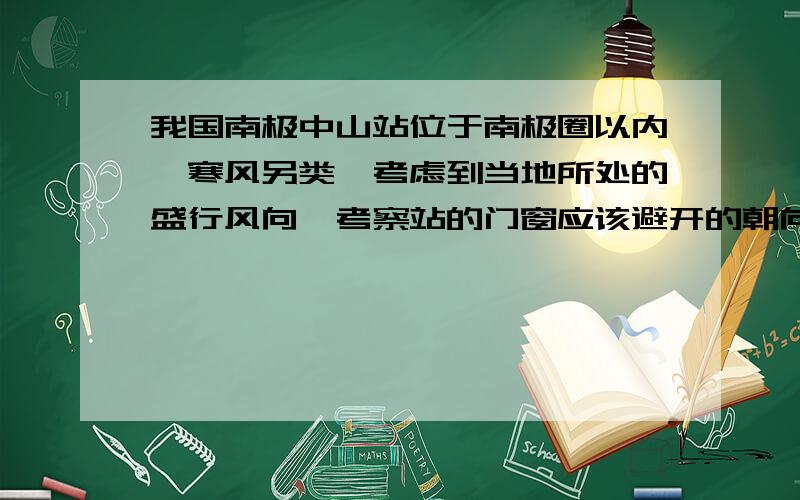 我国南极中山站位于南极圈以内,寒风另类,考虑到当地所处的盛行风向,考察站的门窗应该避开的朝向是什么A.西北方向 B.西南方向 C.东北方向 D.东南方向