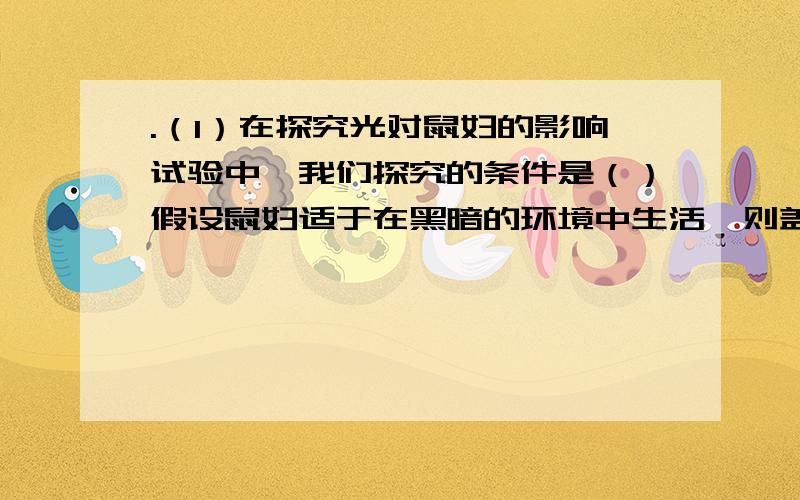 .（1）在探究光对鼠妇的影响试验中,我们探究的条件是（）假设鼠妇适于在黑暗的环境中生活,则盖玻璃板的一侧就成为该实验的（） 就2题.拜托了TAT