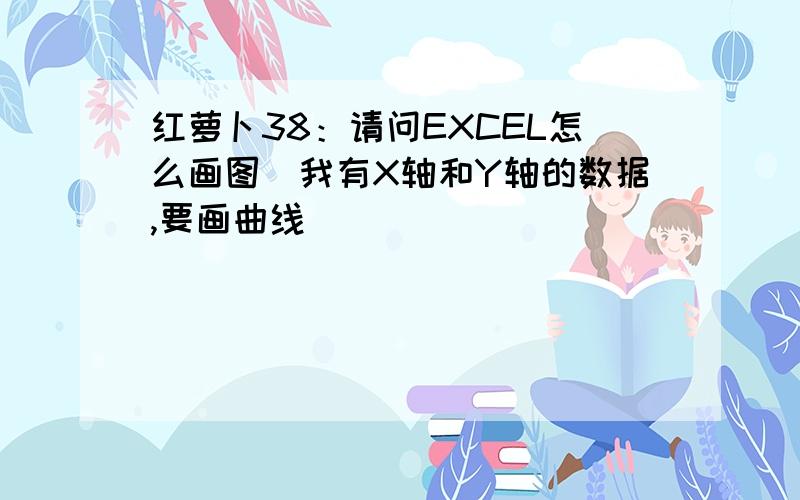 红萝卜38：请问EXCEL怎么画图（我有X轴和Y轴的数据,要画曲线）