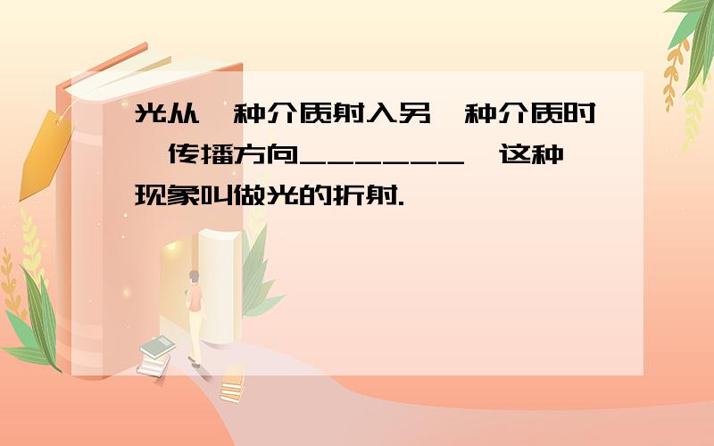 光从一种介质射入另一种介质时,传播方向______,这种现象叫做光的折射.