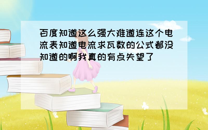 百度知道这么强大难道连这个电流表知道电流求瓦数的公式都没知道的啊我真的有点失望了