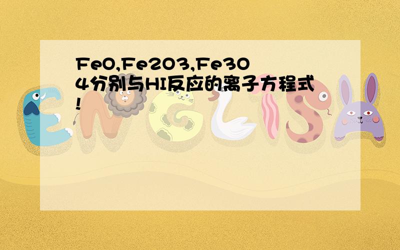 FeO,Fe2O3,Fe3O4分别与HI反应的离子方程式!