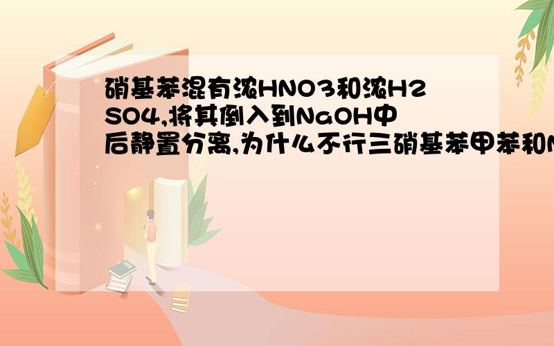 硝基苯混有浓HNO3和浓H2SO4,将其倒入到NaOH中后静置分离,为什么不行三硝基苯甲苯和NAOH不反应 粗硝基苯先用等体积的冷水洗涤，再用10%碳酸钠溶液洗涤，直到洗涤液不显酸性。