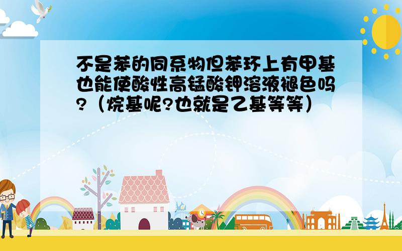 不是苯的同系物但苯环上有甲基也能使酸性高锰酸钾溶液褪色吗?（烷基呢?也就是乙基等等）