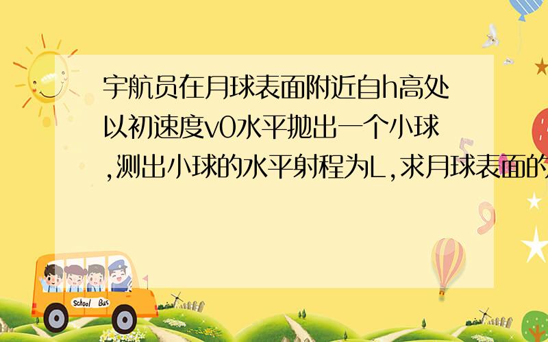 宇航员在月球表面附近自h高处以初速度v0水平抛出一个小球,测出小球的水平射程为L,求月球表面的重力加速度?