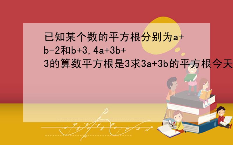 已知某个数的平方根分别为a+b-2和b+3,4a+3b+3的算数平方根是3求3a+3b的平方根今天之内解出来的才给分