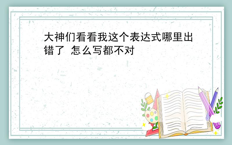 大神们看看我这个表达式哪里出错了 怎么写都不对